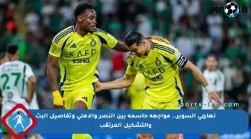 نهائي السوبر.. مواجهة حاسمة بين النصر والأهلي وتفاصيل البث والتشكيل المرتقب